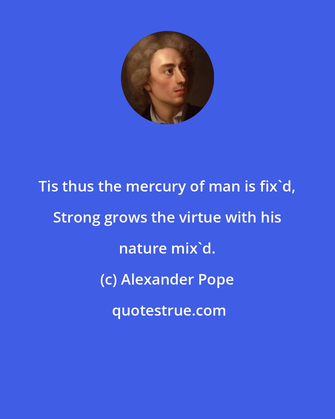 Alexander Pope: Tis thus the mercury of man is fix'd, Strong grows the virtue with his nature mix'd.