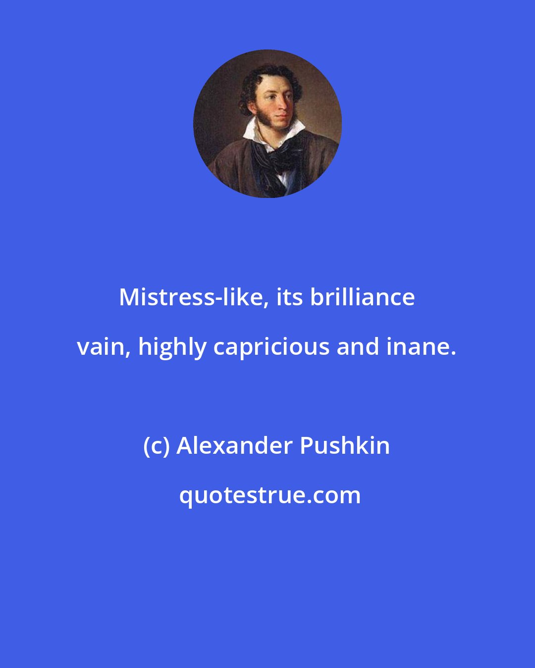 Alexander Pushkin: Mistress-like, its brilliance vain, highly capricious and inane.