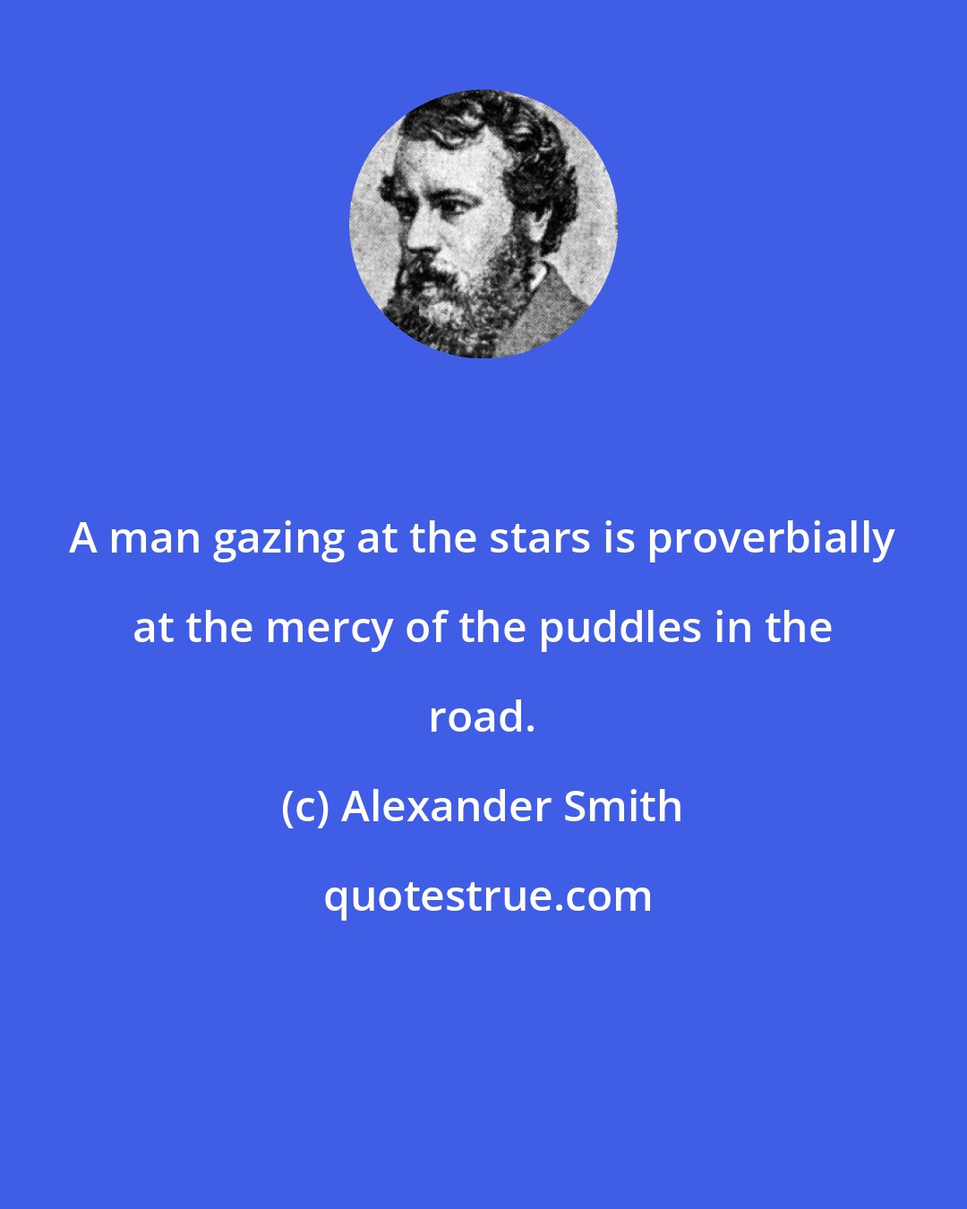 Alexander Smith: A man gazing at the stars is proverbially at the mercy of the puddles in the road.