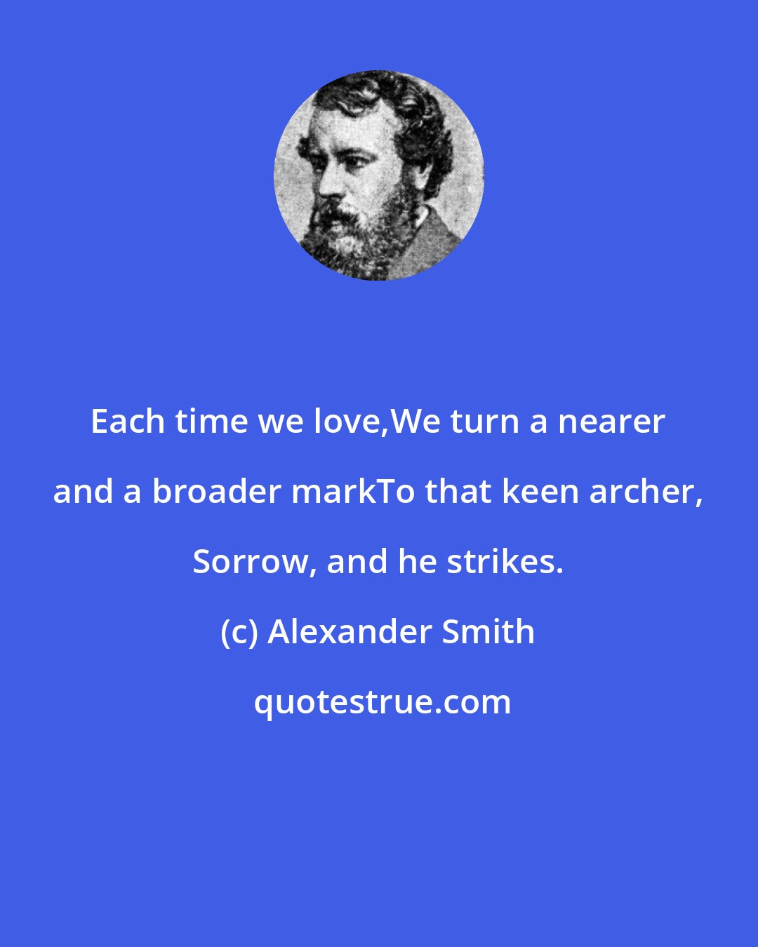 Alexander Smith: Each time we love,We turn a nearer and a broader markTo that keen archer, Sorrow, and he strikes.