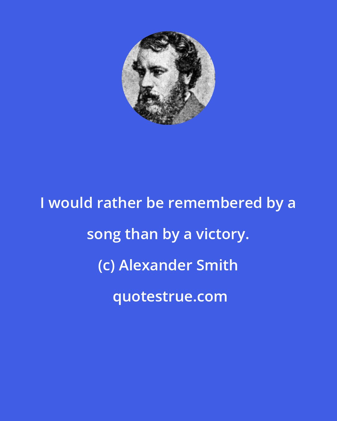 Alexander Smith: I would rather be remembered by a song than by a victory.
