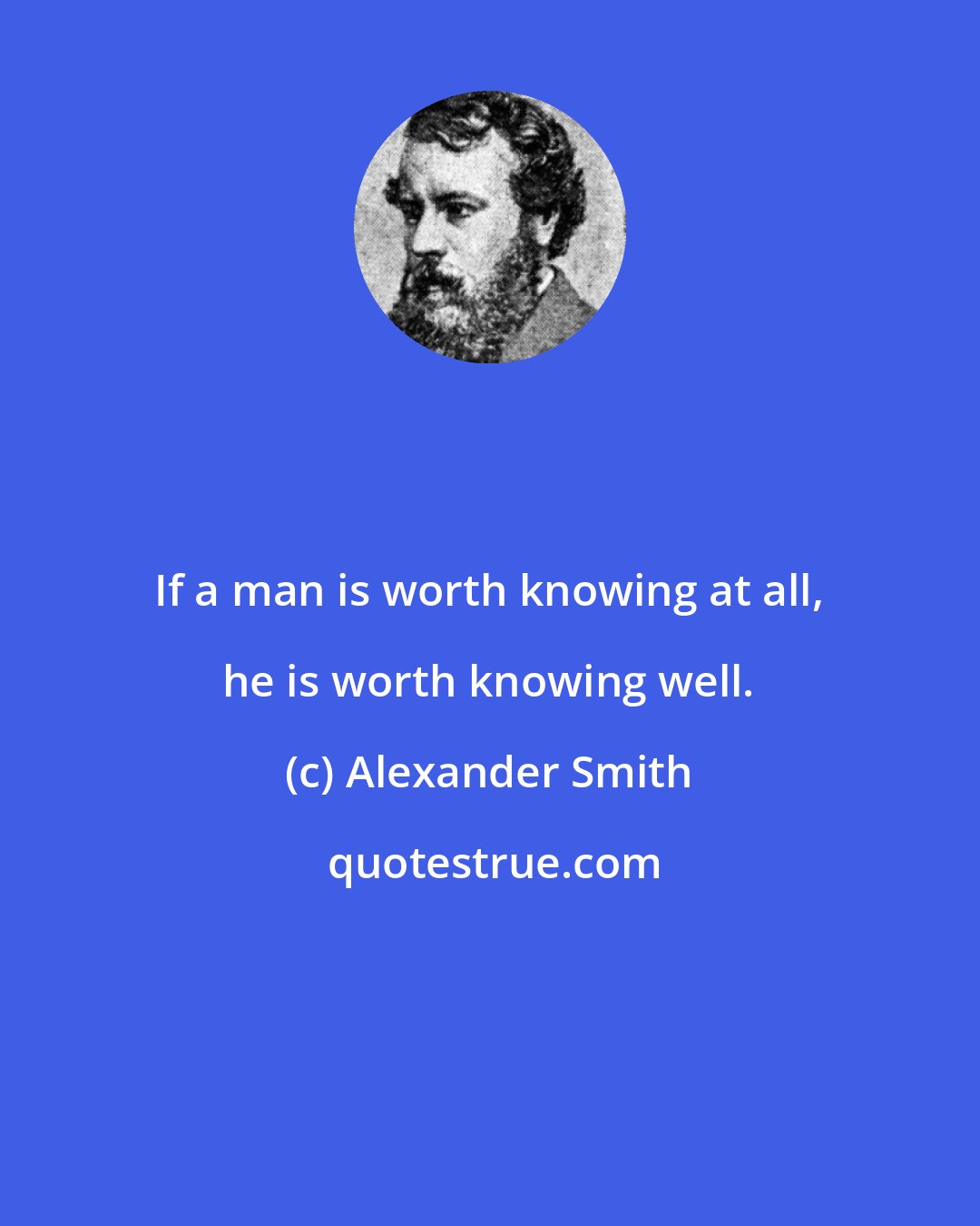 Alexander Smith: If a man is worth knowing at all, he is worth knowing well.