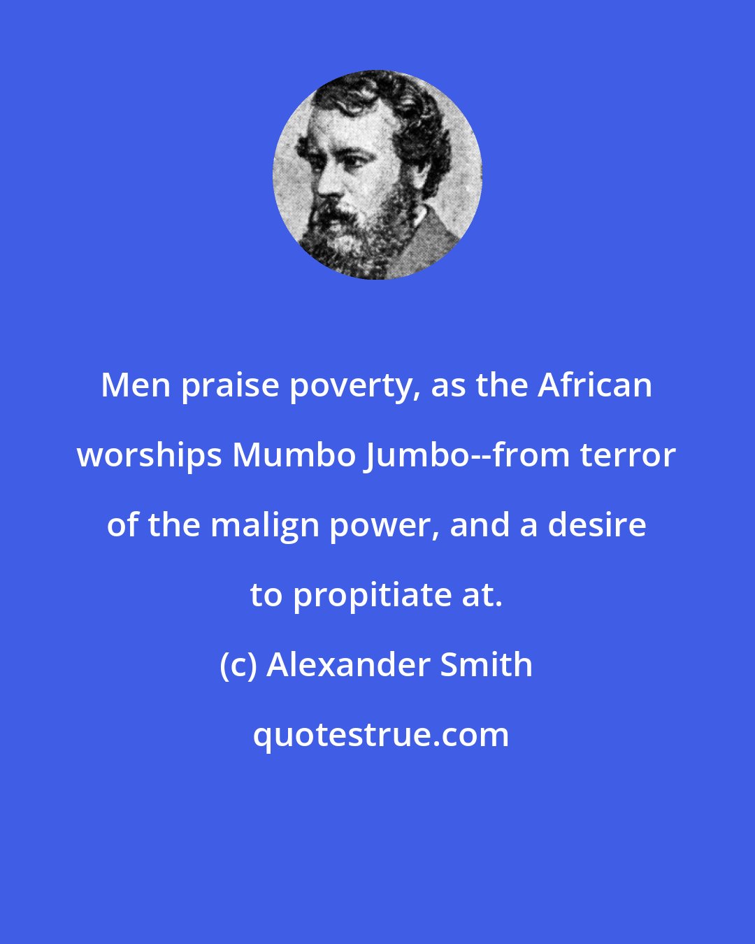 Alexander Smith: Men praise poverty, as the African worships Mumbo Jumbo--from terror of the malign power, and a desire to propitiate at.