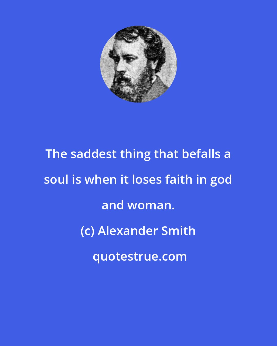 Alexander Smith: The saddest thing that befalls a soul is when it loses faith in god and woman.
