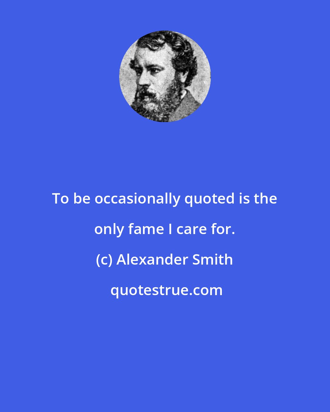 Alexander Smith: To be occasionally quoted is the only fame I care for.