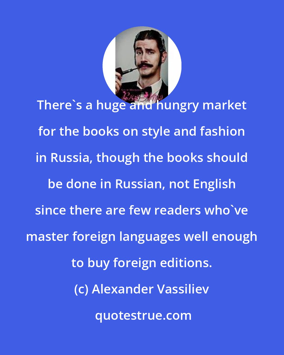 Alexander Vassiliev: There's a huge and hungry market for the books on style and fashion in Russia, though the books should be done in Russian, not English since there are few readers who've master foreign languages well enough to buy foreign editions.