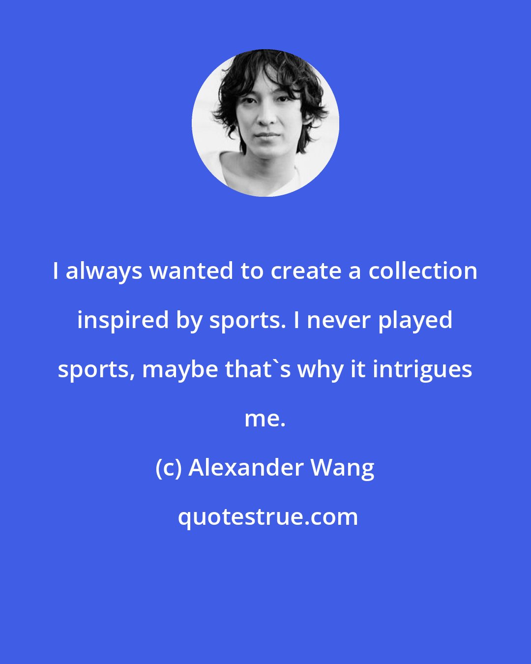 Alexander Wang: I always wanted to create a collection inspired by sports. I never played sports, maybe that's why it intrigues me.