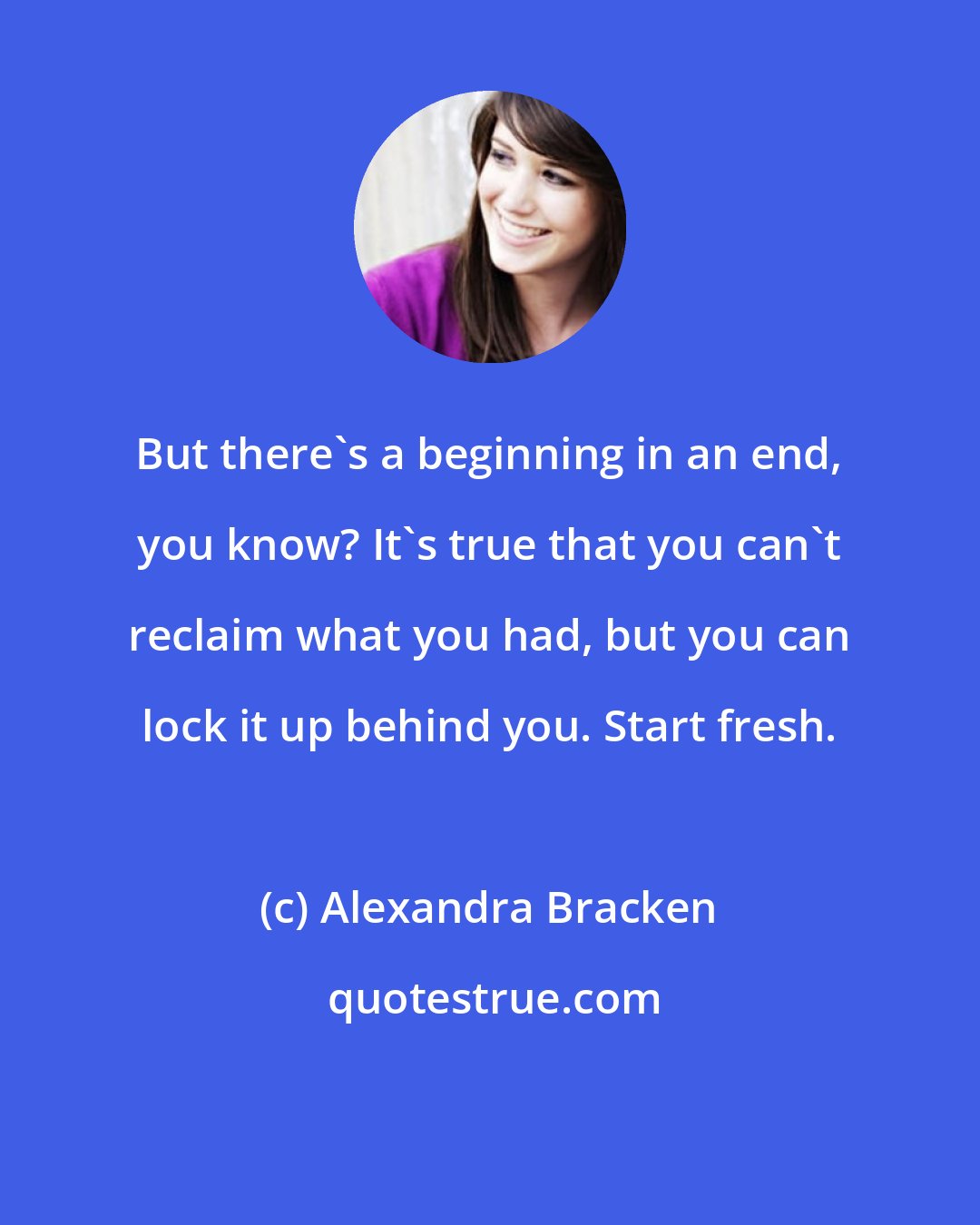 Alexandra Bracken: But there's a beginning in an end, you know? It's true that you can't reclaim what you had, but you can lock it up behind you. Start fresh.