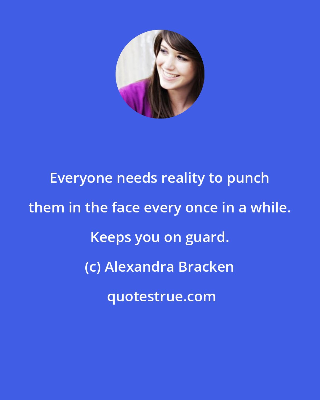 Alexandra Bracken: Everyone needs reality to punch them in the face every once in a while. Keeps you on guard.