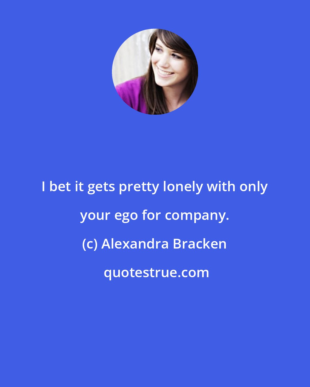 Alexandra Bracken: I bet it gets pretty lonely with only your ego for company.