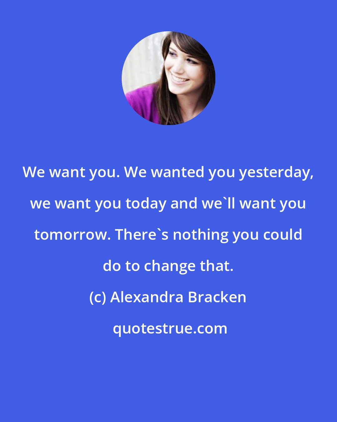 Alexandra Bracken: We want you. We wanted you yesterday, we want you today and we'll want you tomorrow. There's nothing you could do to change that.