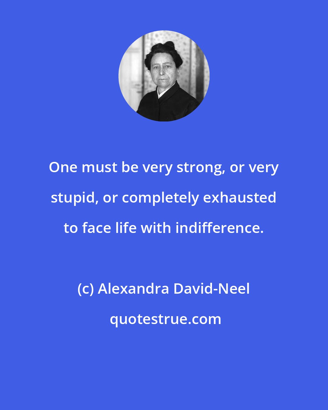 Alexandra David-Neel: One must be very strong, or very stupid, or completely exhausted to face life with indifference.