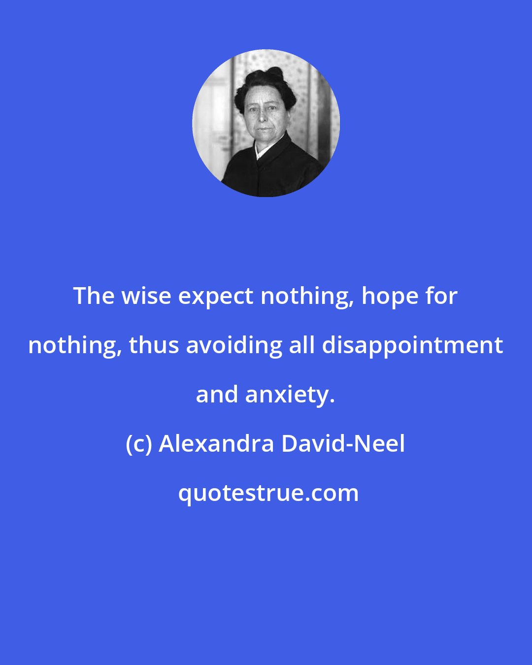 Alexandra David-Neel: The wise expect nothing, hope for nothing, thus avoiding all disappointment and anxiety.