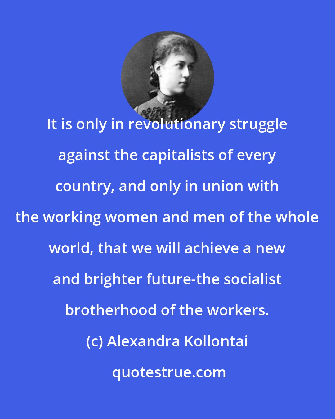 Alexandra Kollontai: It is only in revolutionary struggle against the capitalists of every country, and only in union with the working women and men of the whole world, that we will achieve a new and brighter future-the socialist brotherhood of the workers.