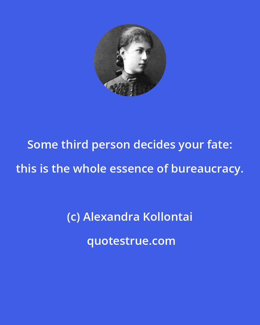 Alexandra Kollontai: Some third person decides your fate: this is the whole essence of bureaucracy.