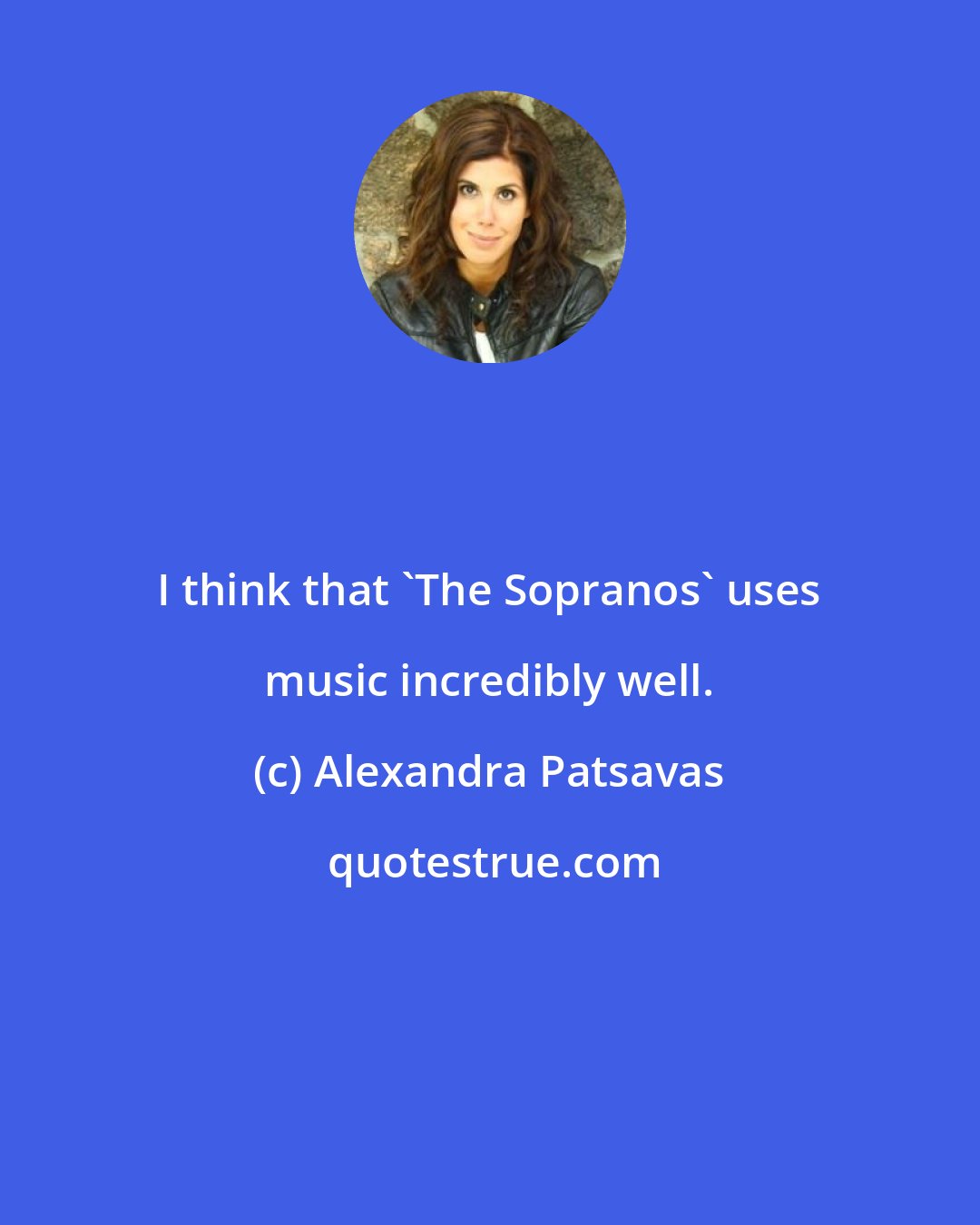 Alexandra Patsavas: I think that 'The Sopranos' uses music incredibly well.