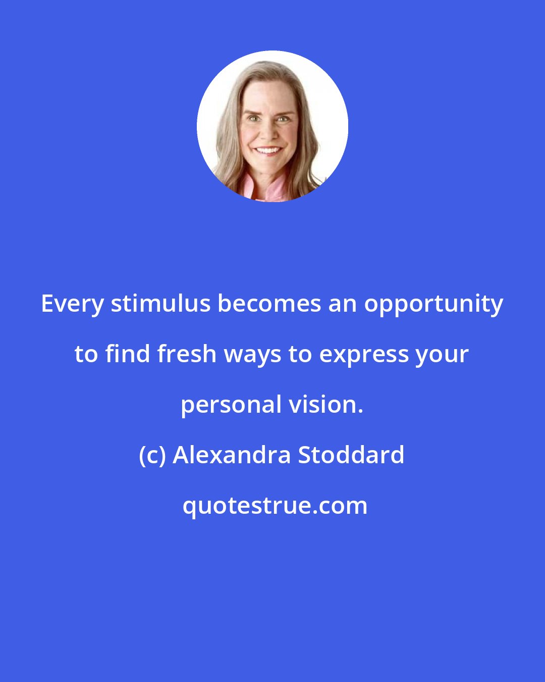 Alexandra Stoddard: Every stimulus becomes an opportunity to find fresh ways to express your personal vision.