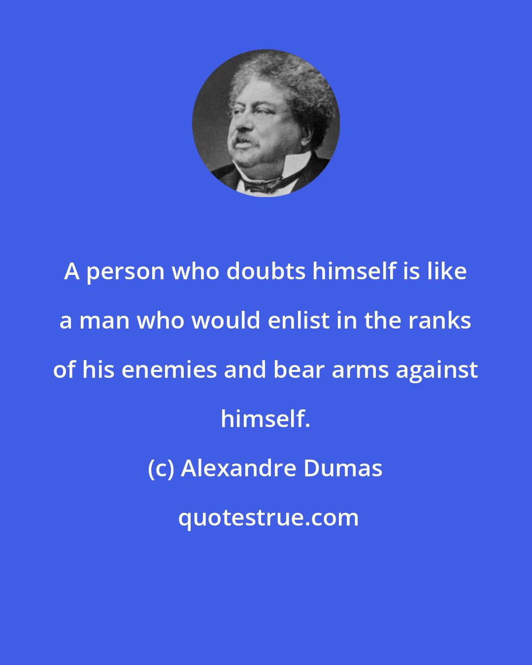 Alexandre Dumas: A person who doubts himself is like a man who would enlist in the ranks of his enemies and bear arms against himself.