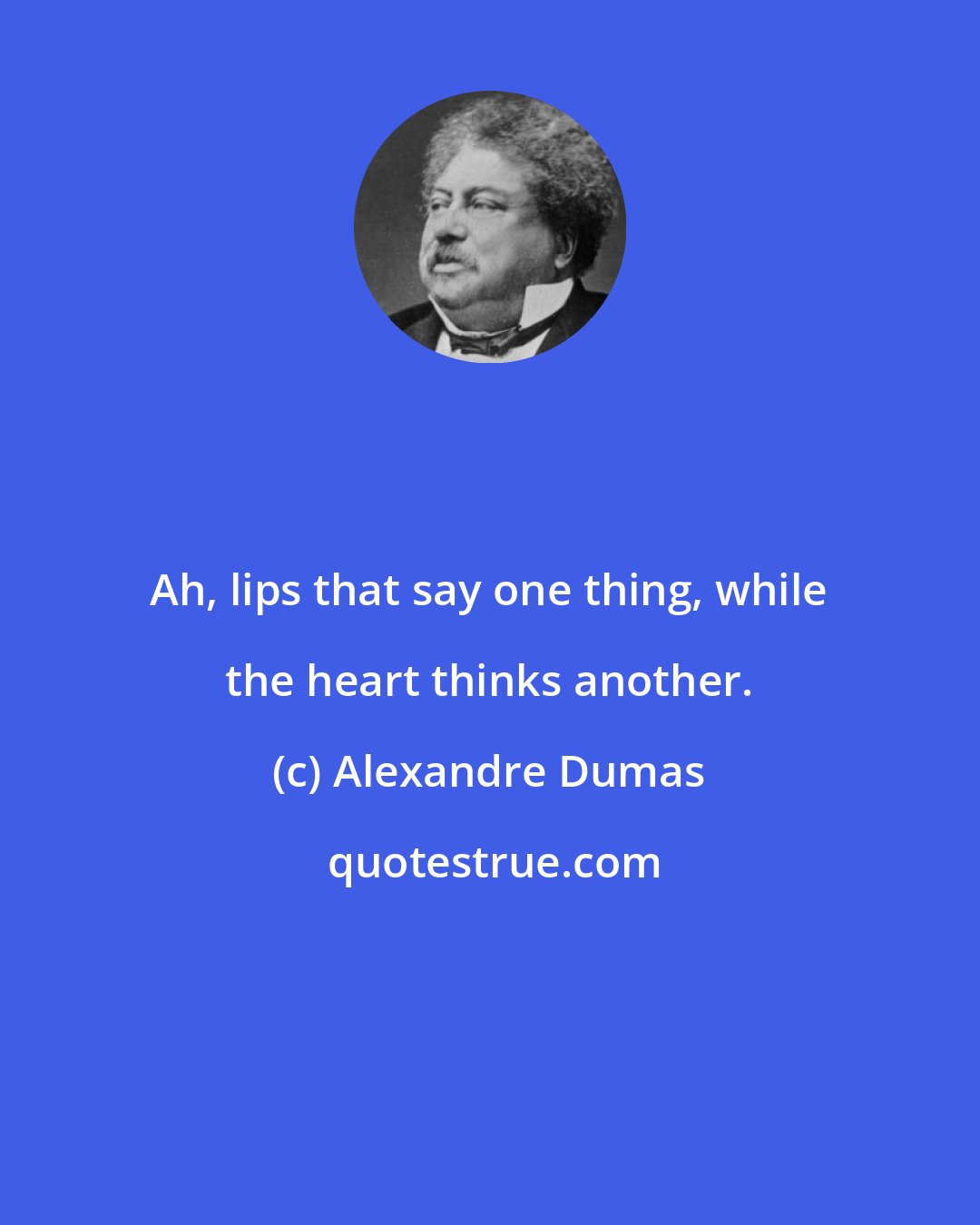 Alexandre Dumas: Ah, lips that say one thing, while the heart thinks another.