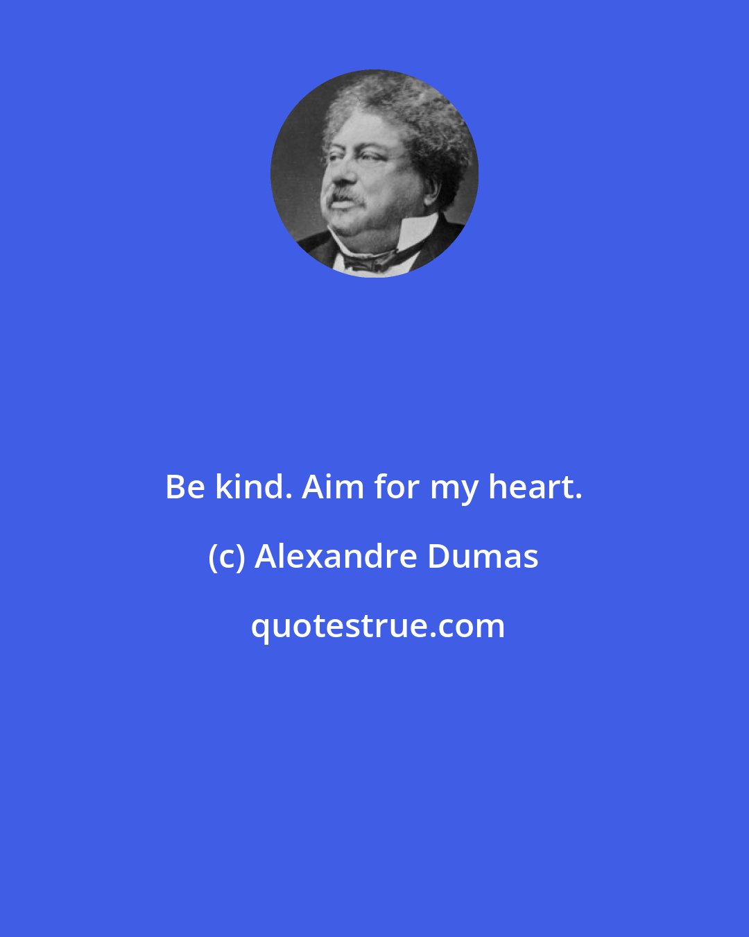 Alexandre Dumas: Be kind. Aim for my heart.