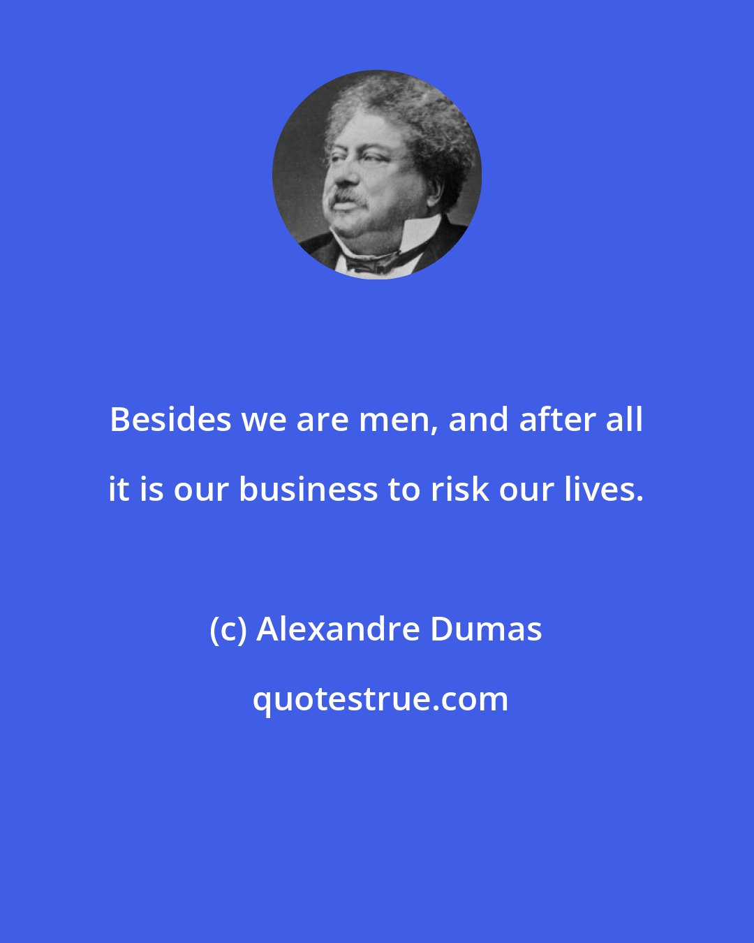 Alexandre Dumas: Besides we are men, and after all it is our business to risk our lives.