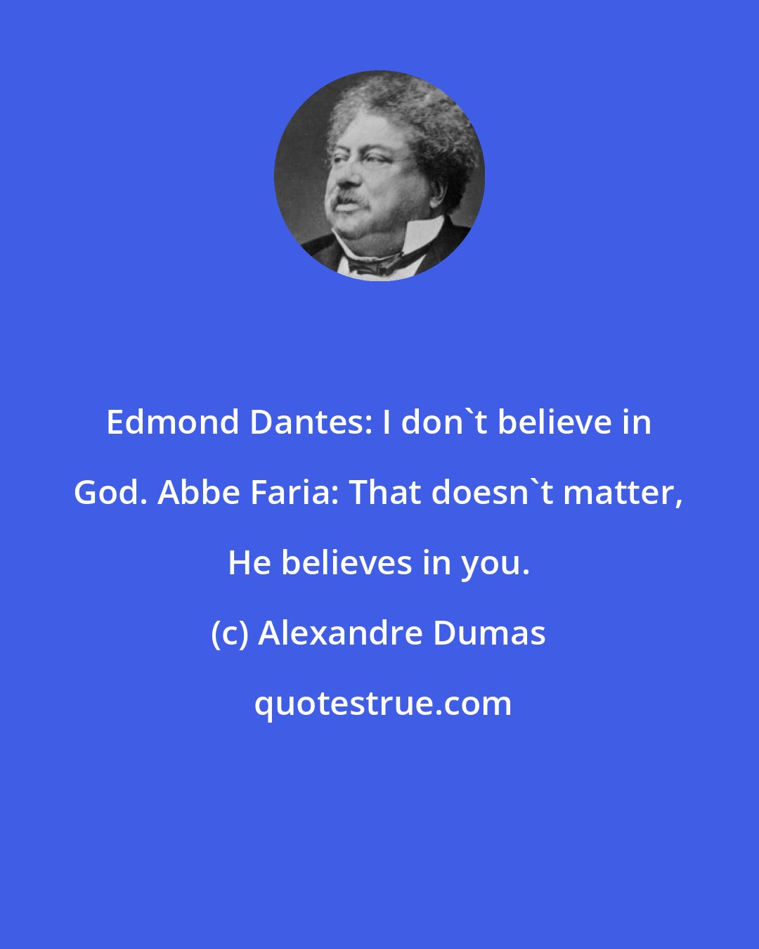 Alexandre Dumas: Edmond Dantes: I don't believe in God. Abbe Faria: That doesn't matter, He believes in you.