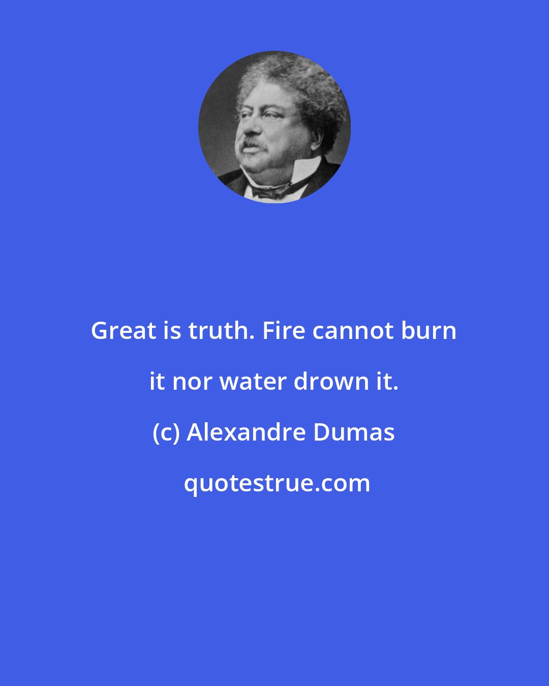 Alexandre Dumas: Great is truth. Fire cannot burn it nor water drown it.