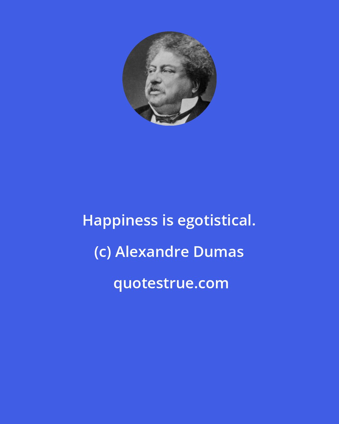 Alexandre Dumas: Happiness is egotistical.