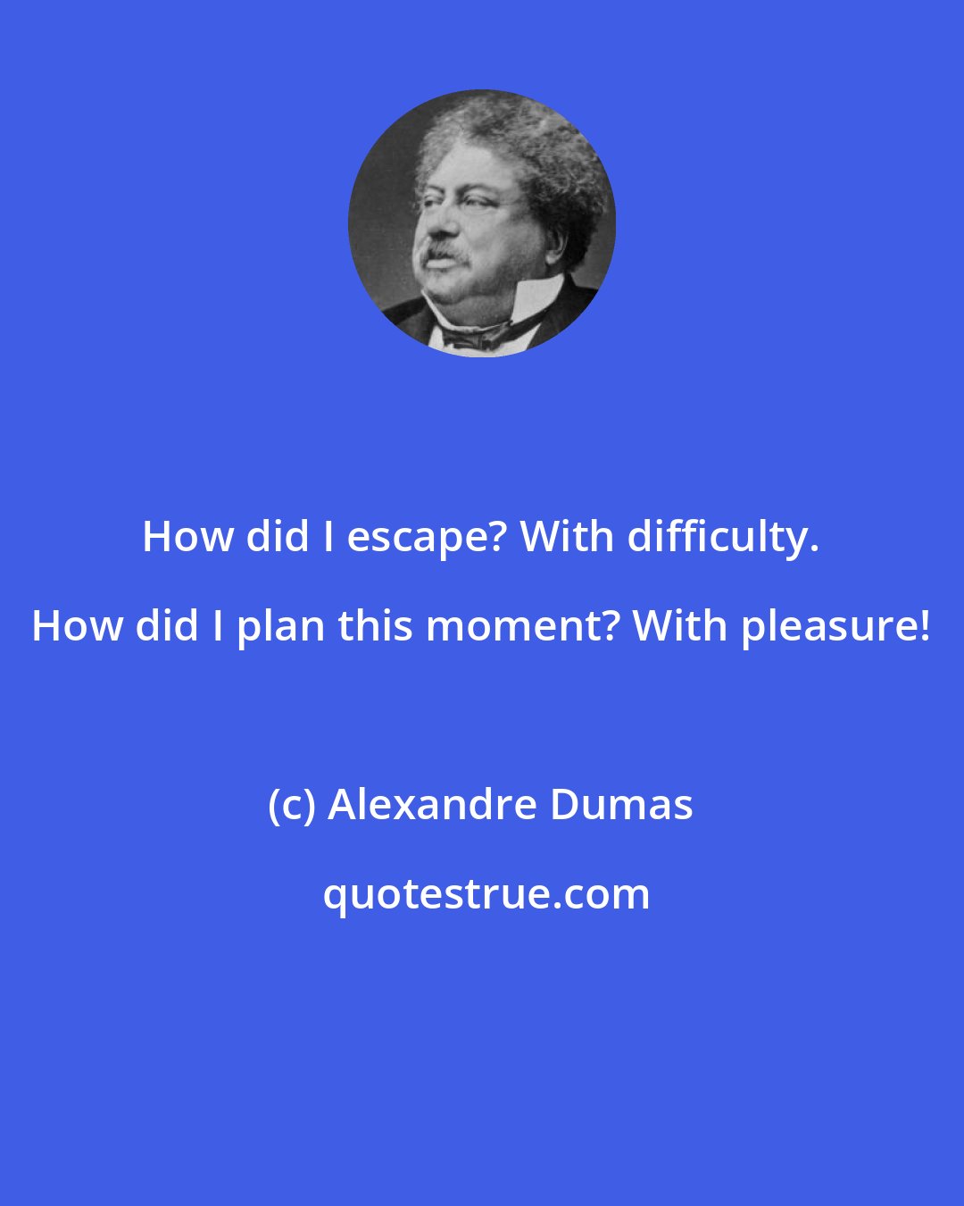 Alexandre Dumas: How did I escape? With difficulty. How did I plan this moment? With pleasure!