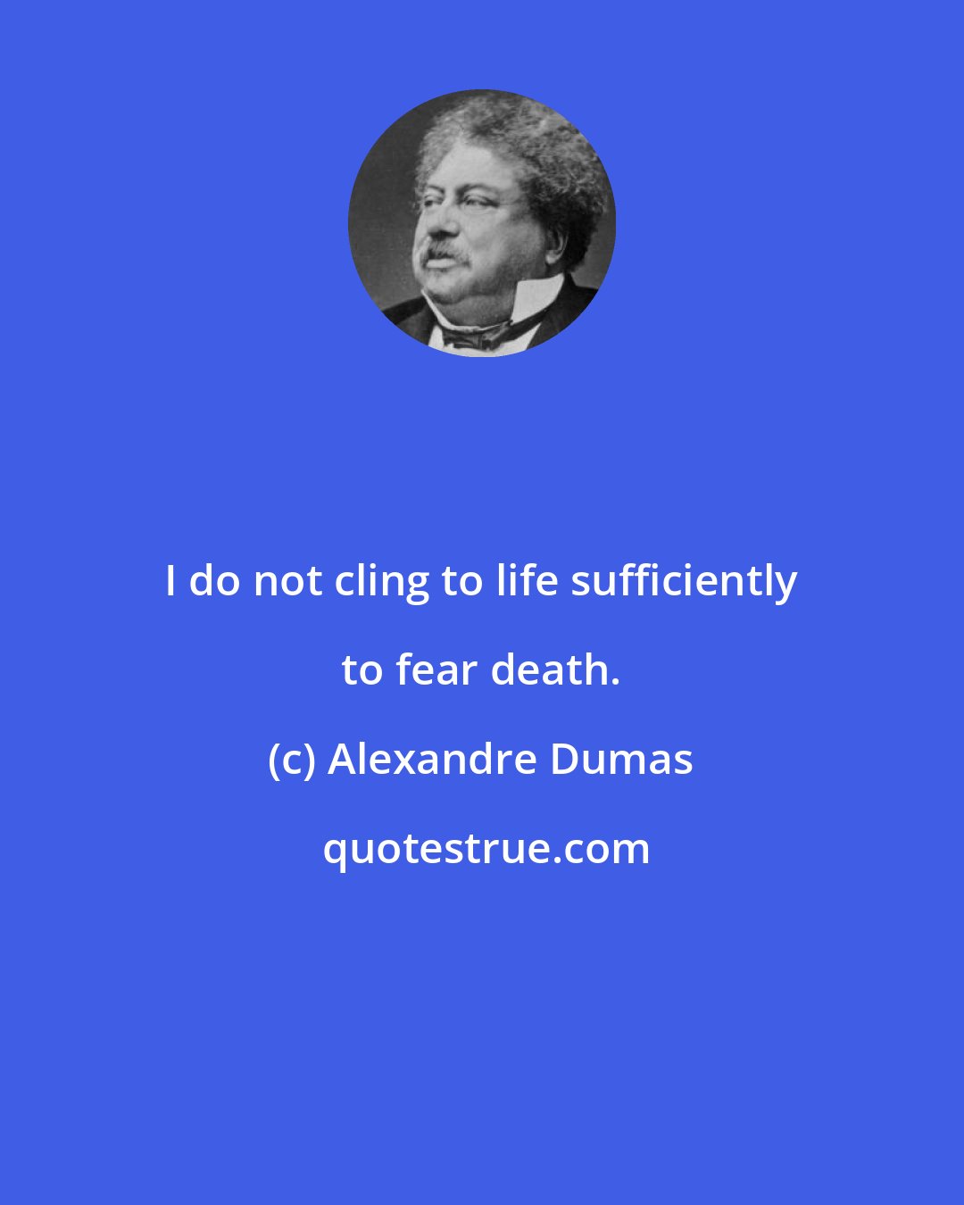 Alexandre Dumas: I do not cling to life sufficiently to fear death.