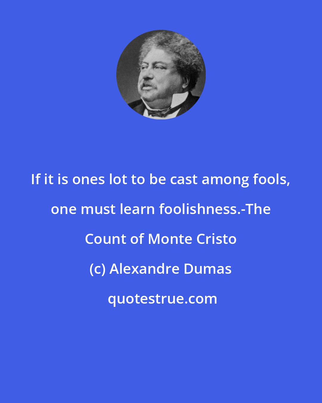 Alexandre Dumas: If it is ones lot to be cast among fools, one must learn foolishness.-The Count of Monte Cristo