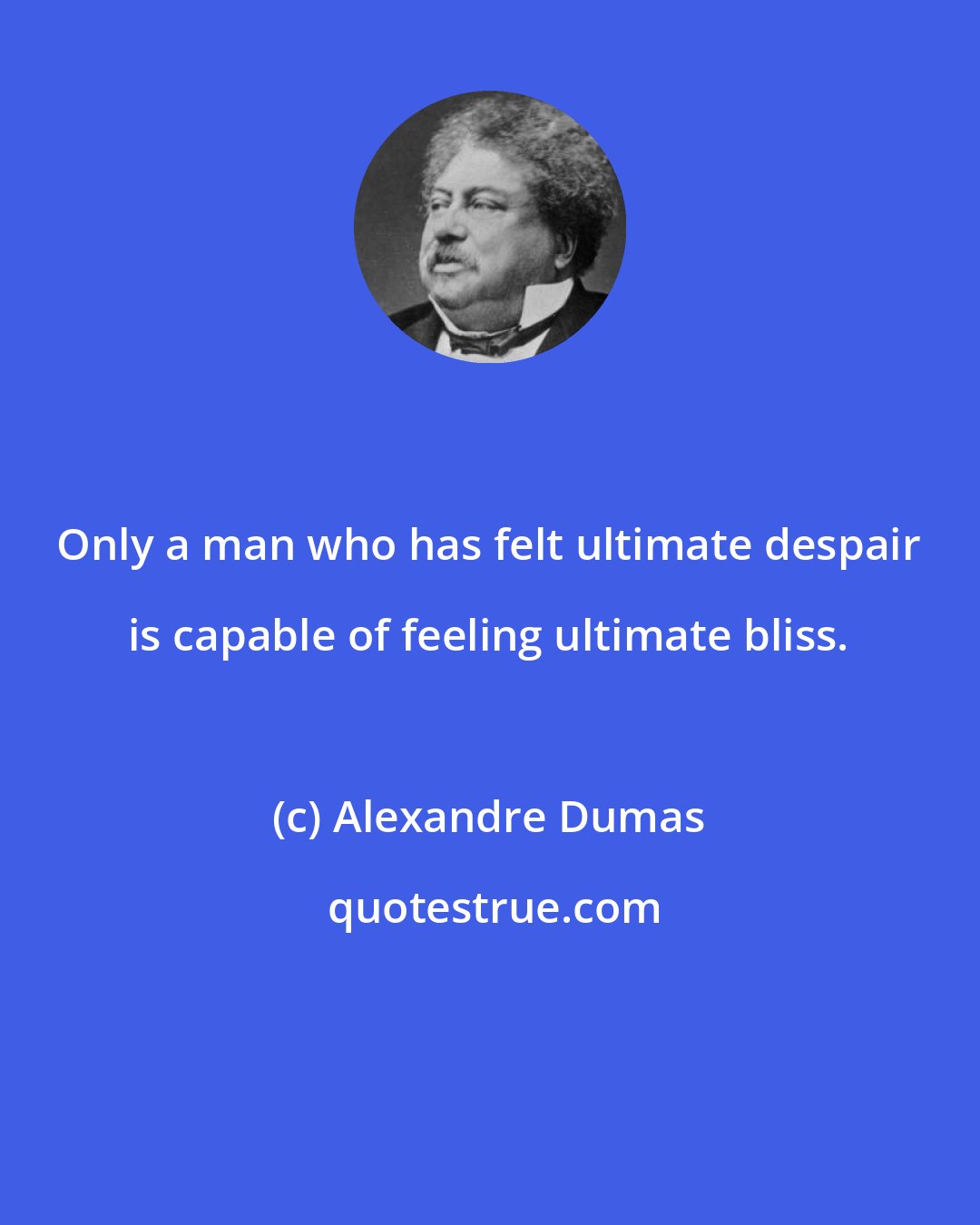 Alexandre Dumas: Only a man who has felt ultimate despair is capable of feeling ultimate bliss.