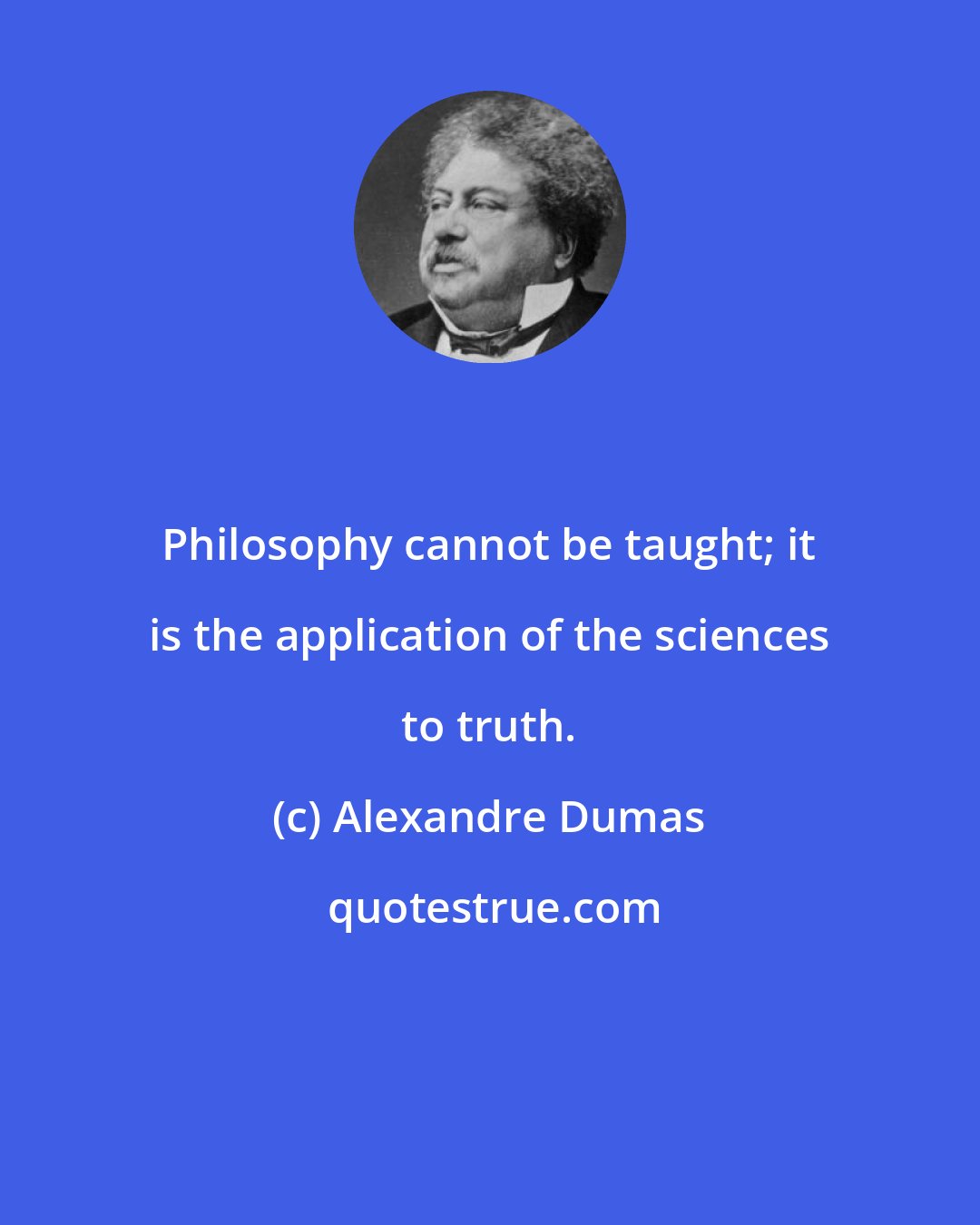 Alexandre Dumas: Philosophy cannot be taught; it is the application of the sciences to truth.