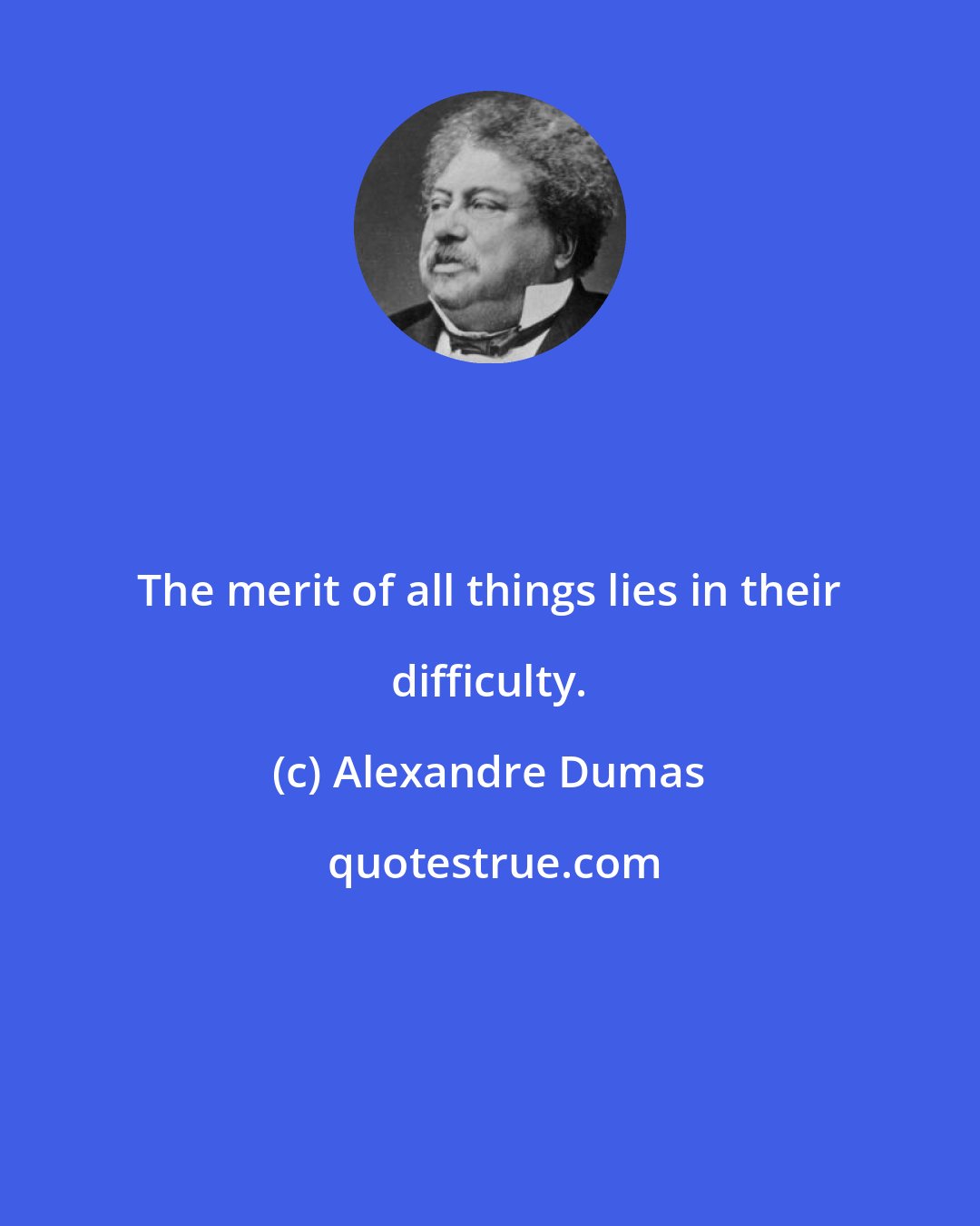 Alexandre Dumas: The merit of all things lies in their difficulty.