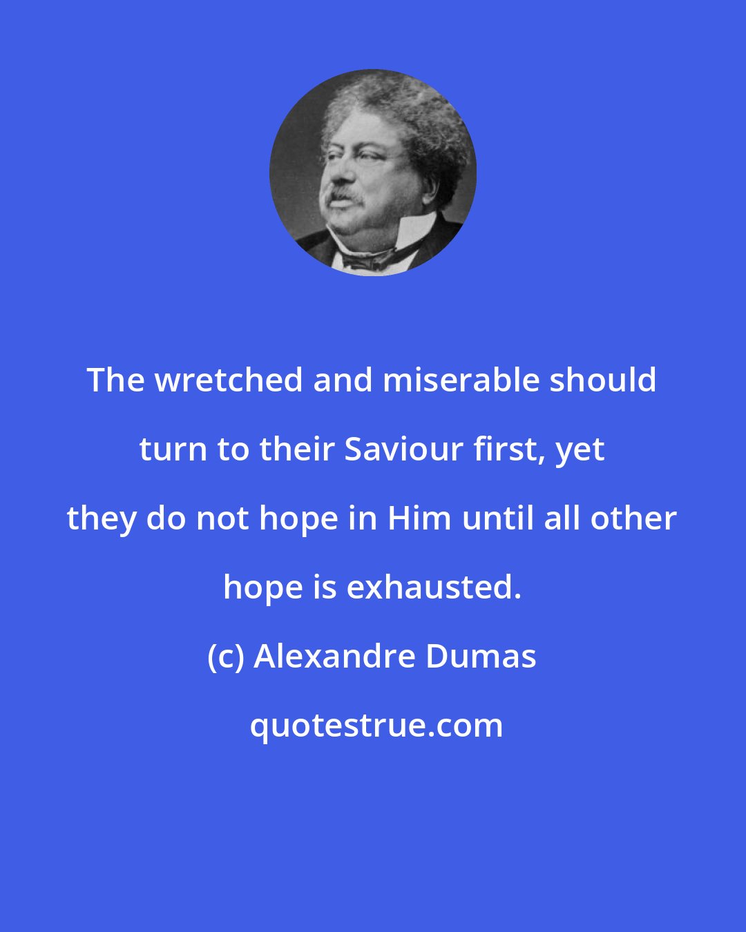 Alexandre Dumas: The wretched and miserable should turn to their Saviour first, yet they do not hope in Him until all other hope is exhausted.