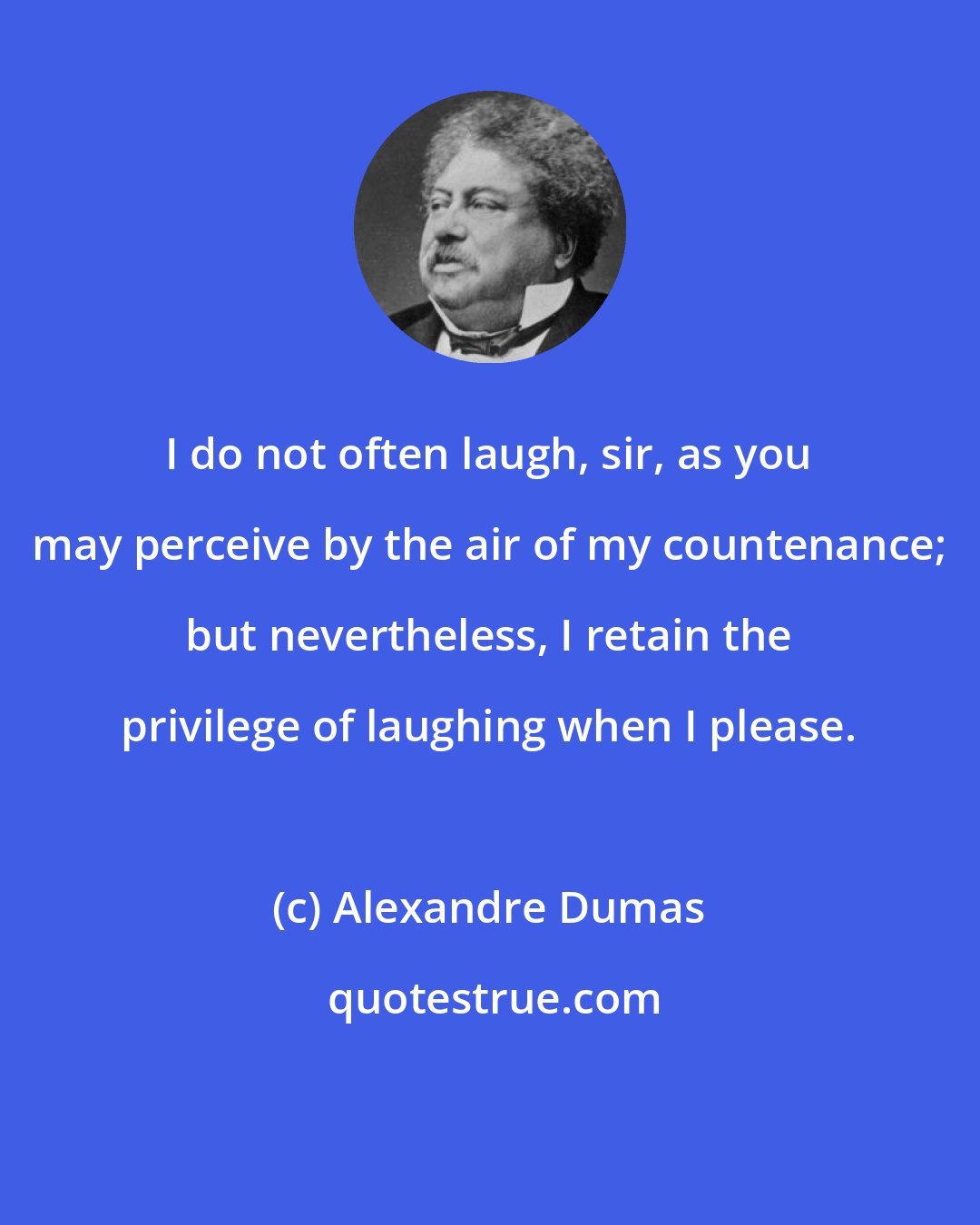 Alexandre Dumas: I do not often laugh, sir, as you may perceive by the air of my countenance; but nevertheless, I retain the privilege of laughing when I please.