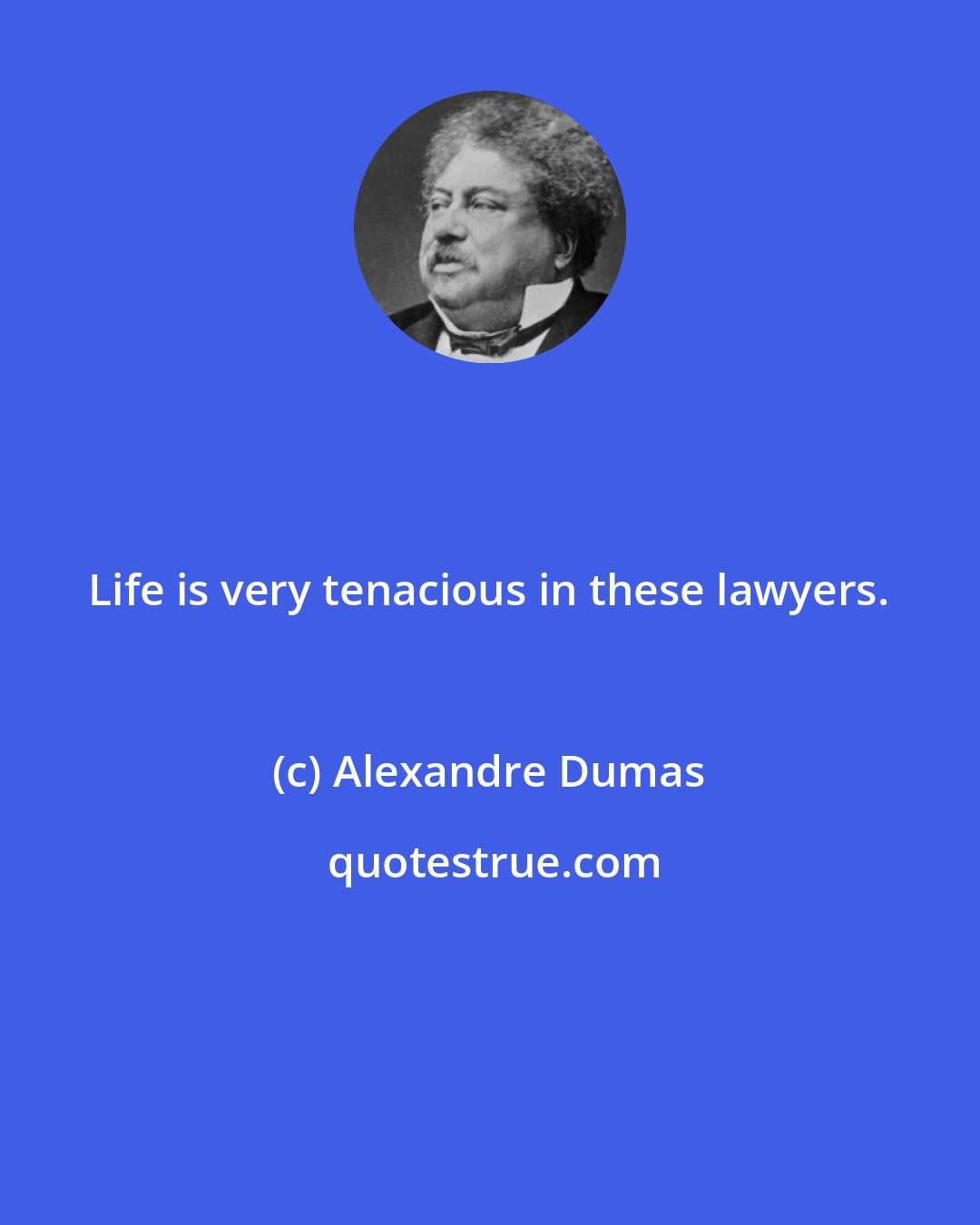 Alexandre Dumas: Life is very tenacious in these lawyers.