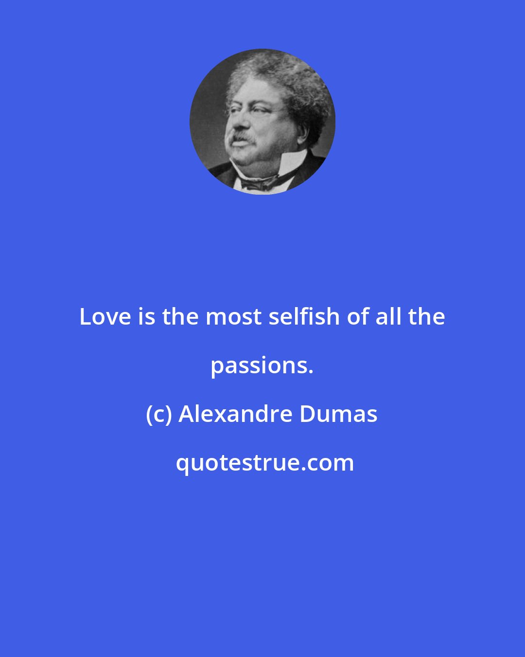 Alexandre Dumas: Love is the most selfish of all the passions.