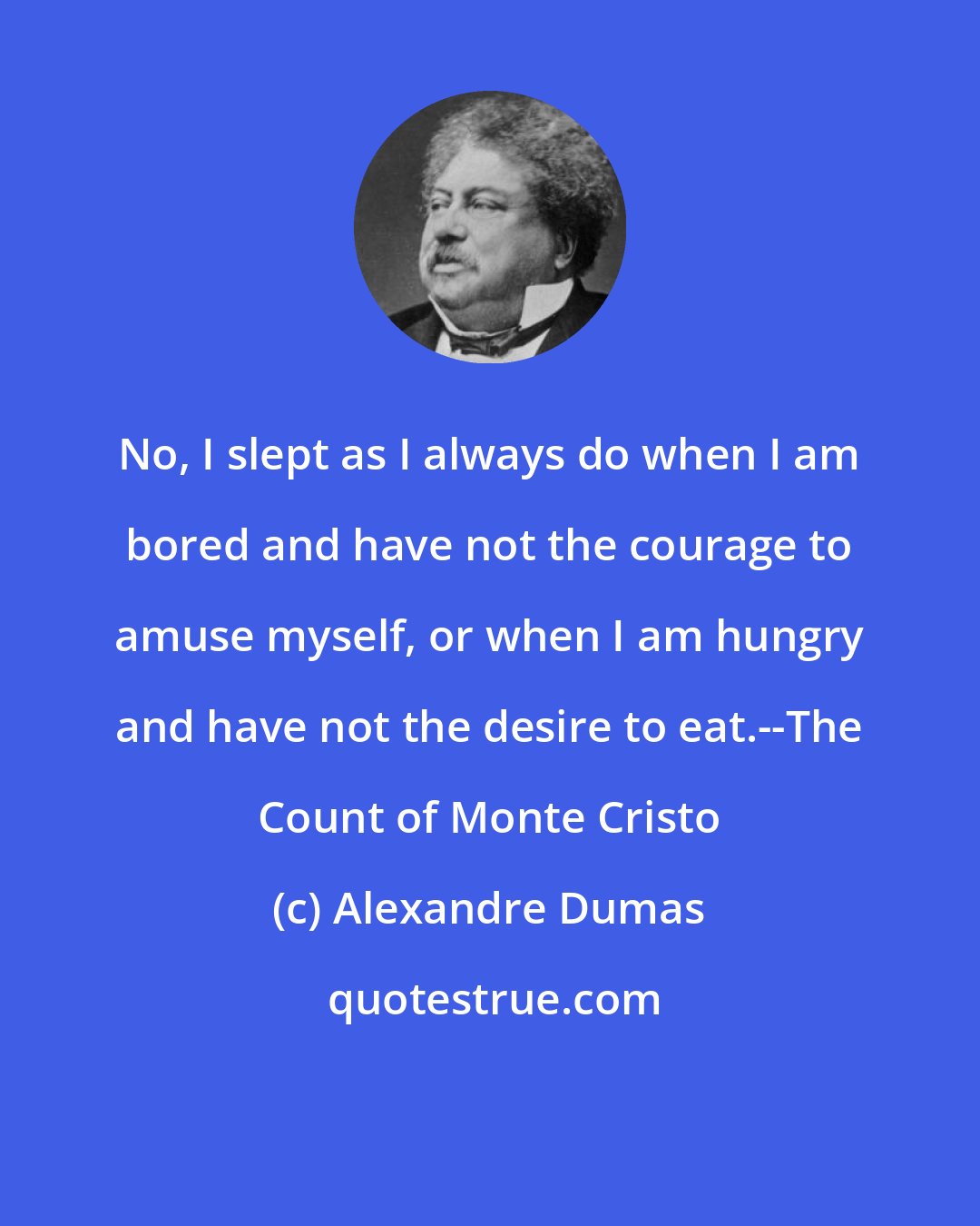 Alexandre Dumas: No, I slept as I always do when I am bored and have not the courage to amuse myself, or when I am hungry and have not the desire to eat.--The Count of Monte Cristo