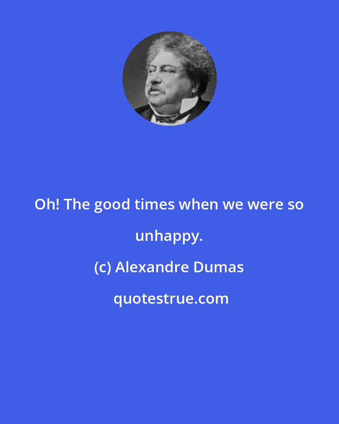 Alexandre Dumas: Oh! The good times when we were so unhappy.