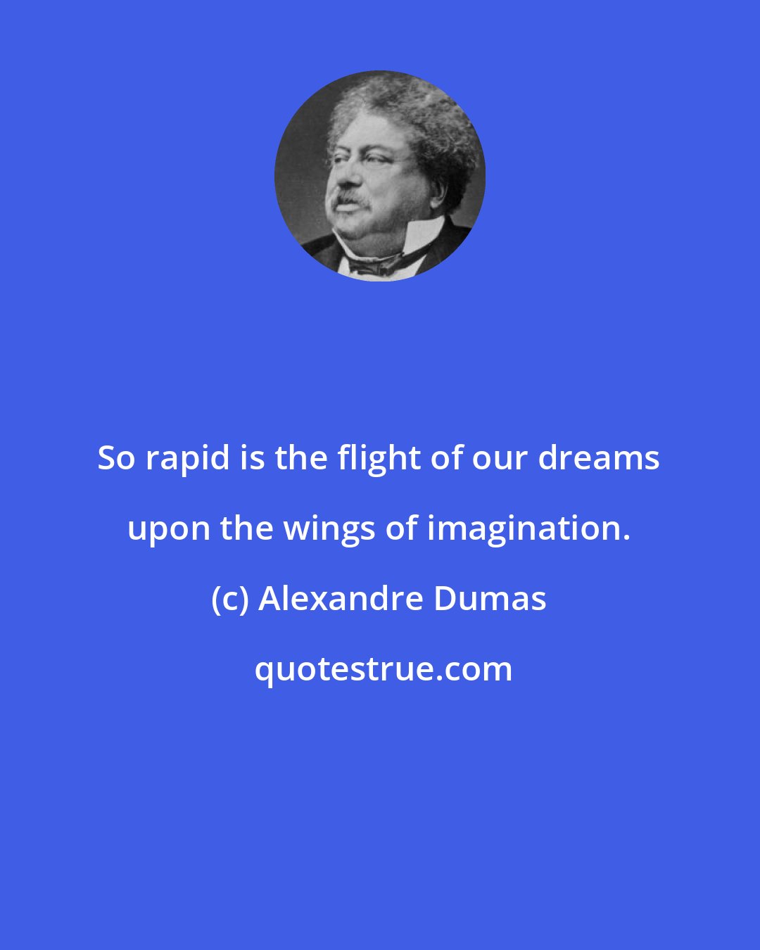 Alexandre Dumas: So rapid is the flight of our dreams upon the wings of imagination.