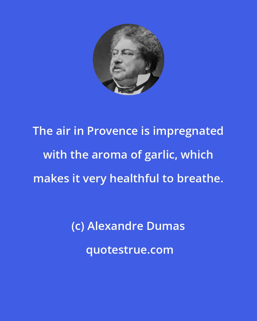 Alexandre Dumas: The air in Provence is impregnated with the aroma of garlic, which makes it very healthful to breathe.