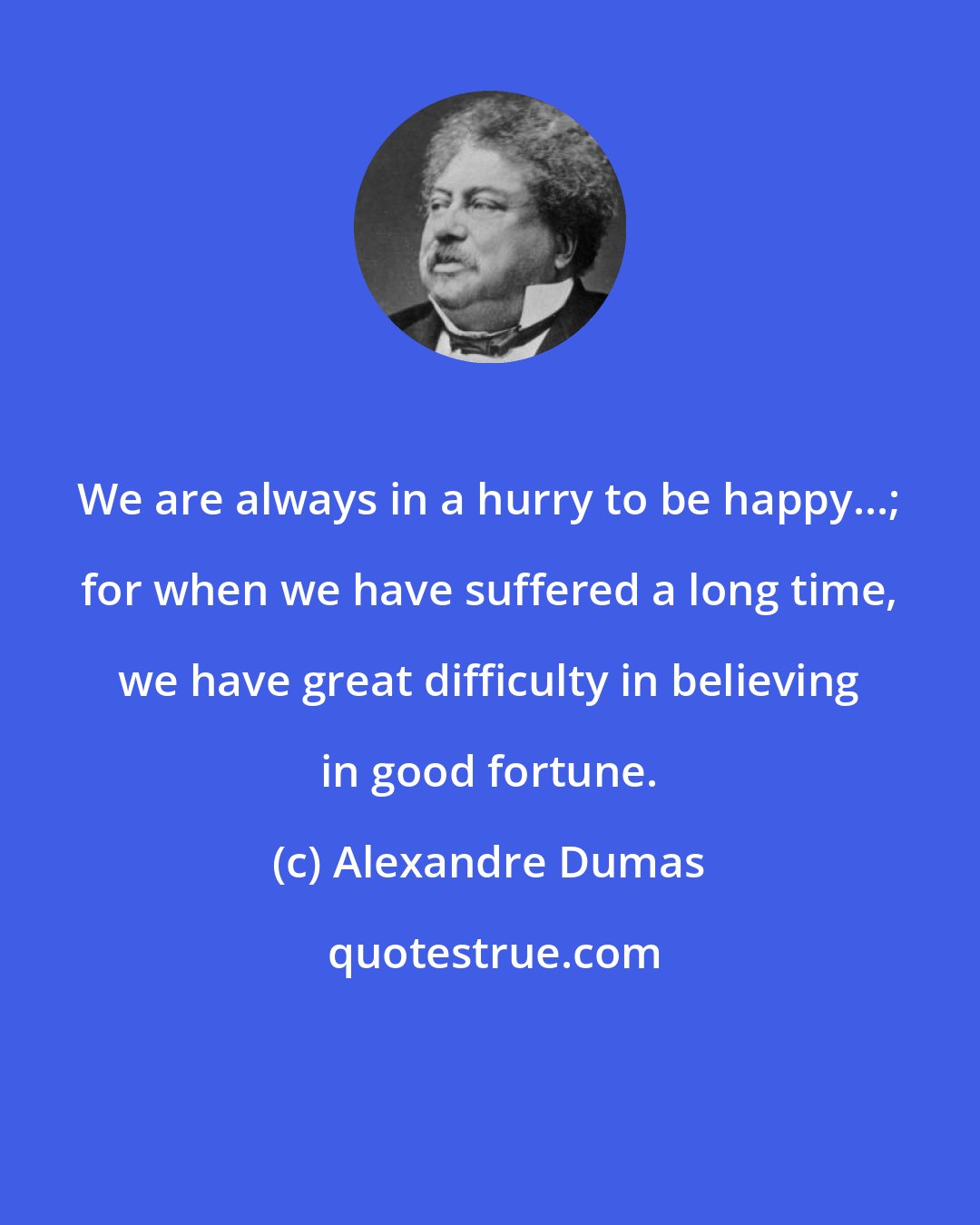 Alexandre Dumas: We are always in a hurry to be happy...; for when we have suffered a long time, we have great difficulty in believing in good fortune.