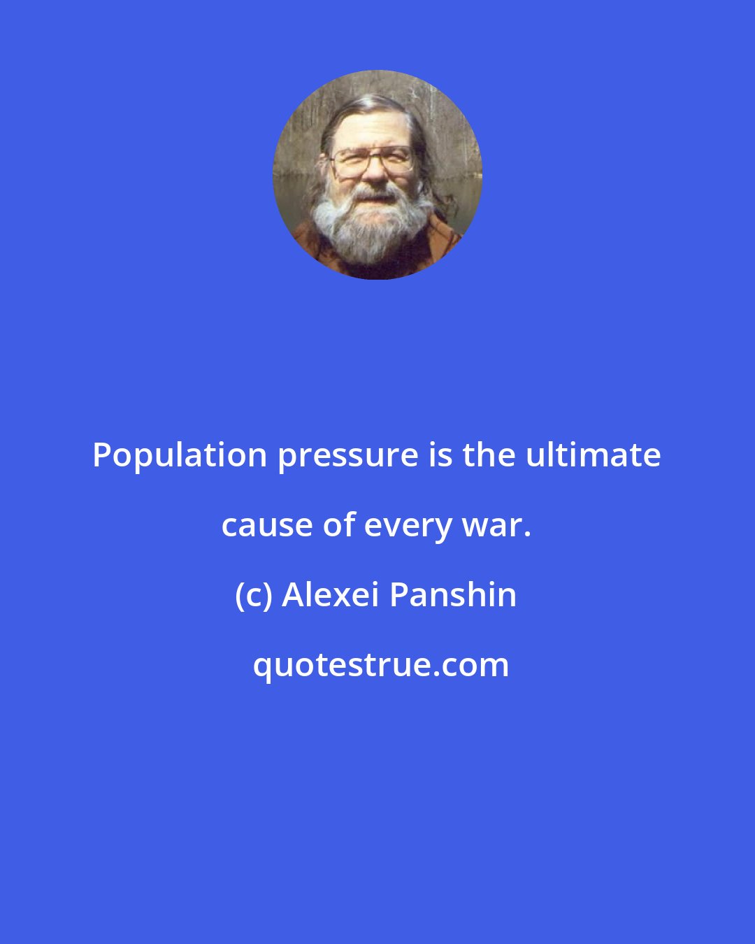 Alexei Panshin: Population pressure is the ultimate cause of every war.