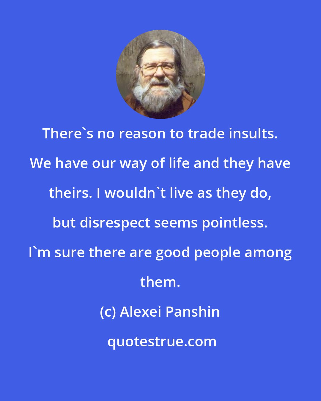 Alexei Panshin: There's no reason to trade insults. We have our way of life and they have theirs. I wouldn't live as they do, but disrespect seems pointless. I'm sure there are good people among them.