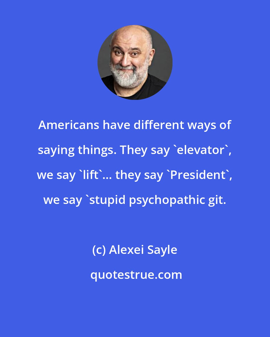 Alexei Sayle: Americans have different ways of saying things. They say 'elevator', we say 'lift'... they say 'President', we say 'stupid psychopathic git.