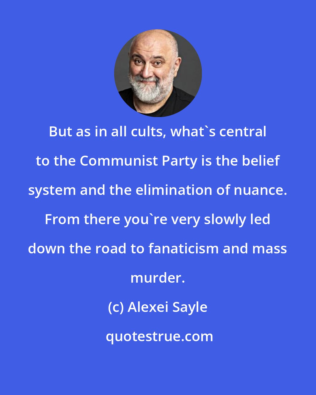 Alexei Sayle: But as in all cults, what's central to the Communist Party is the belief system and the elimination of nuance. From there you're very slowly led down the road to fanaticism and mass murder.