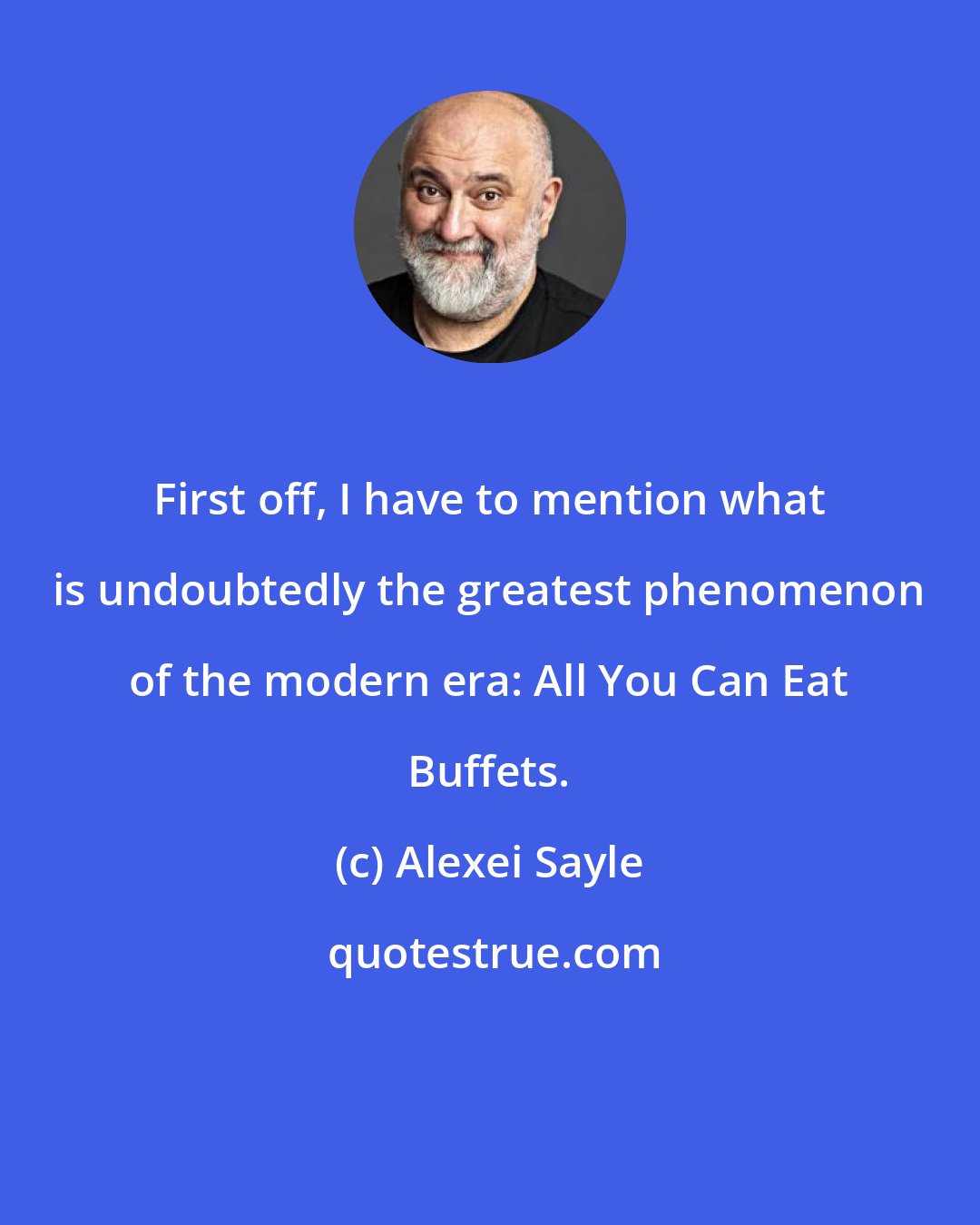 Alexei Sayle: First off, I have to mention what is undoubtedly the greatest phenomenon of the modern era: All You Can Eat Buffets.