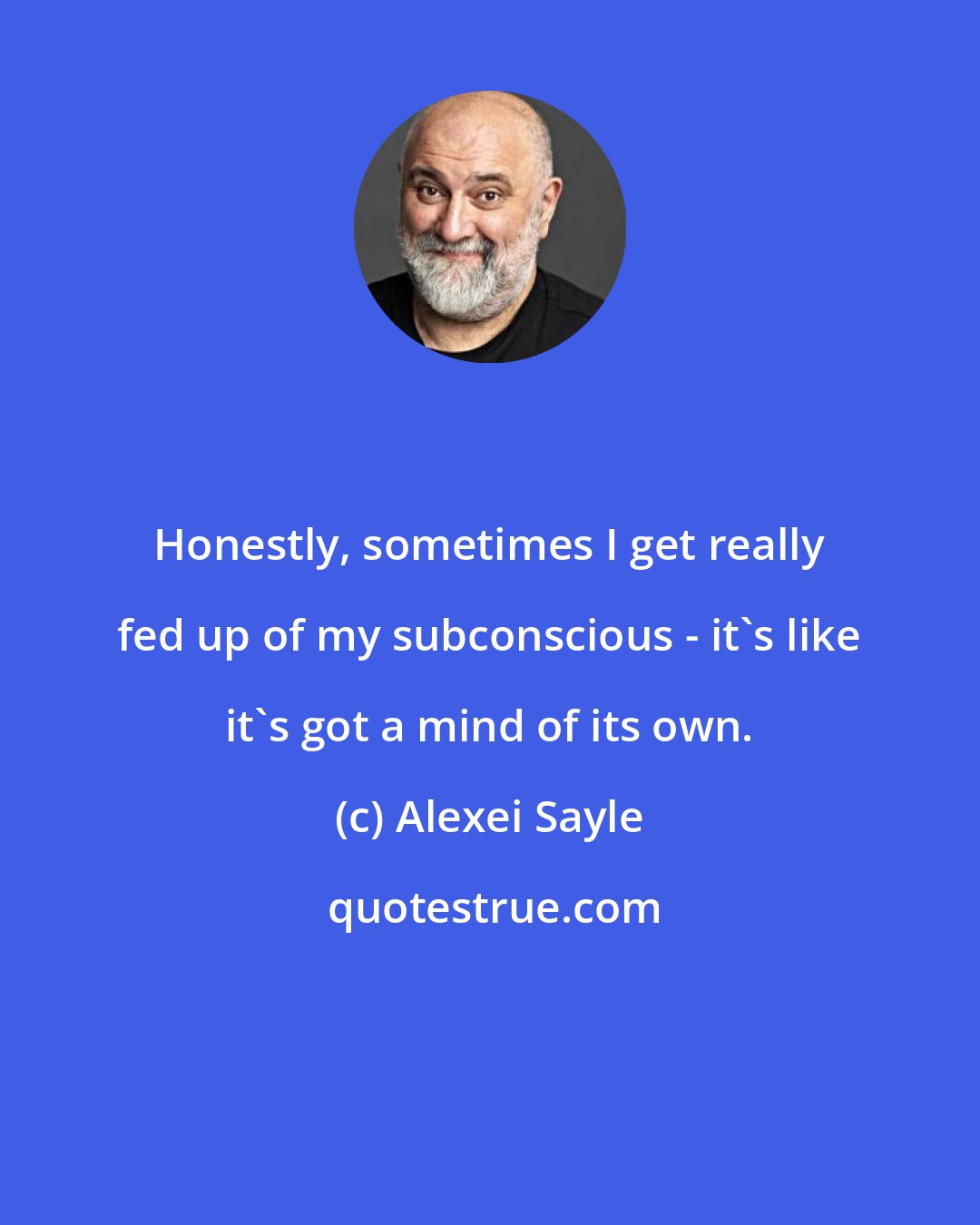 Alexei Sayle: Honestly, sometimes I get really fed up of my subconscious - it's like it's got a mind of its own.