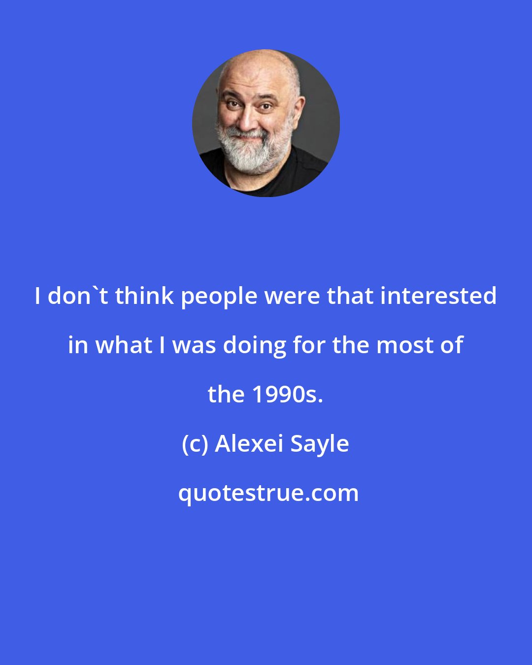 Alexei Sayle: I don't think people were that interested in what I was doing for the most of the 1990s.